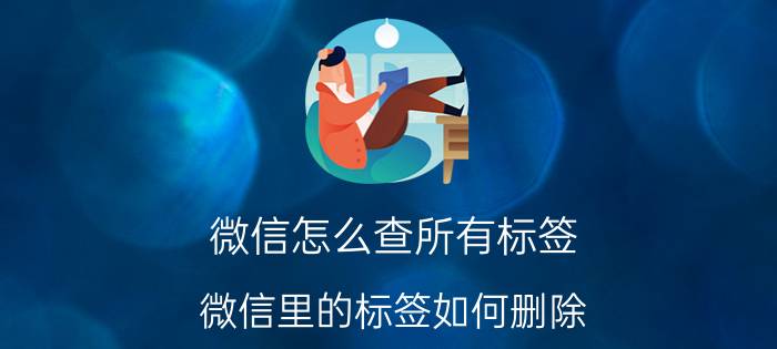 微信怎么查所有标签 微信里的标签如何删除？